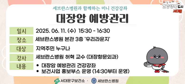 - 행사명 : 세브란스병원과 함께하는 『대장암 예방관리』 건강강좌 - 일 시 : 2025. 6. 11.(수) 15:30~16:30 - 장 소 : 세브란스병원 본관 3층 우리라운지 - 대 상 : 지역주민 누구나 - 강 사 : 세브란스병원 허혁 교수(대장항문외과) - 내 용 : 대장암 예방관리 건강강좌 및 보건사업 홍보부스 운영 - 문 의 : 건강증진팀 02-330-6728