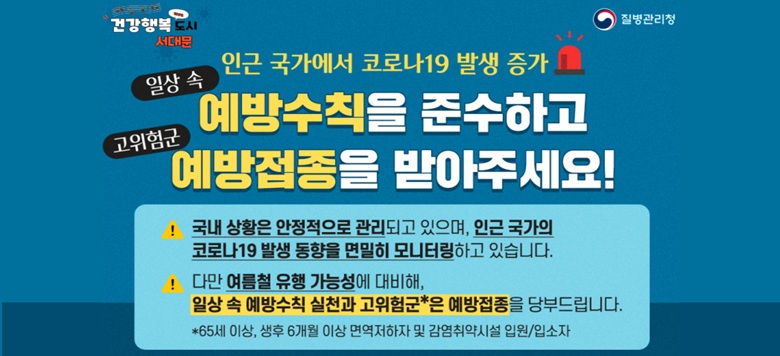 □ 인근 국가에서 코로나19 발생증가, 일상속 예방수칙을 준수하고 고위험군 예방접종을 받아주세요! - 기침할 때는 휴지나 옷소매로 입과 코를 가리고 하기 - 흐르는 물에 비누로 30초 이상 손씻기 - 씻지 않은 손으로 눈, 코, 입 만지지 않기 - 씻지 않은 손으로 눈, 코, 입 만지지 않기 - 호흡기 증상 시 병원진료 받기 - 고위험군 코로나19 예방접종 받기