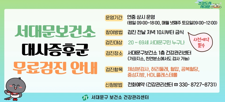 □ 대사증후군 무료 검사 및 상담 안내 - 검진기간 : 연중 상시 운영 - 검진방법 : 검진 전날 저녁 10시부터 금식(사전 전화예약 필수!) - 검진대상 : 20~69세 서대문구 지역주민 - 검진장소 : 보건소 1층 건강관리센터 - 검진항목 : 체성분검사, 허리둘레, 혈압, 공복혈당, 중성지방, HDL콜레스테롤 - 관련문의 : 서대문구보건소 건강증진팀 ☎330-8727~8731