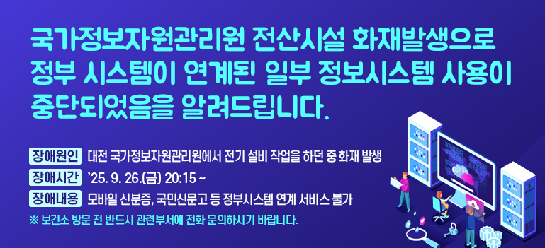 국가정보자원관리원 전산시설 화재발생으로 정부 시스템이 연계된 일부 정보시스템 사용이 중단되었음을 알려드립니다. ○ 장애원인 : 대전 국가정보자원관리원에서 전기 설비 작업을 하던 중 화재 발생 ○ 장애시간 : ’25. 9. 26.(금) 20:15 ~ ○ 장애내용 : 모바일 신분증, 국민신문고 등 정부시스템 연계 서비스 불가 ※ 보건소 방문 전 반드시 관련부서에 전화 문의하시기 바랍니다.