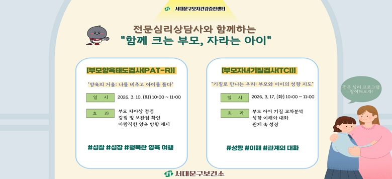□ (3월)심리프로그램-부모양육코칭 - 접수기간 : 2026.2.17.(화) ~ 2026.3.12.(목) - 일    시 : 부모양육태도검사 2026.3.10.(화) 오전10시~11시             부모자녀기질검사 2026.3.17.(화) 오전10시~11시 - 참여대상 : 유아(만3~6세)자녀의 부모 - 검진장소 : 서대문구모자건강증진센터 - 신청방법 : 서울시임신출산정보센터 - 관련문의 : 서대문구보건소 모자건강증진센터 ☎330-3804, 4381