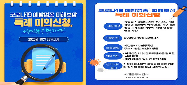 코로나19 예방접종 피해보상 특례 이의신청 -신청대상 : 특별법 시행일(2025.10.23.)이전 감염병예방법에 따라 코로나19 예방접종 피해보상 여부에 대한 결정을 받은 사람 -신청기한 : 2026년 10월23일까지 -신청방법 : 피접종자 주민등록상 주소지 관할 보건소 방문 -제출서류 : 이의신청서 및 진료확인서 등 필요한 서류 제출 추가 자료가 있다면 함께 제출 -절차 : 신청이 접수되면 특별법에 따른 기준과 절차에 따라 다시 심의합니다.