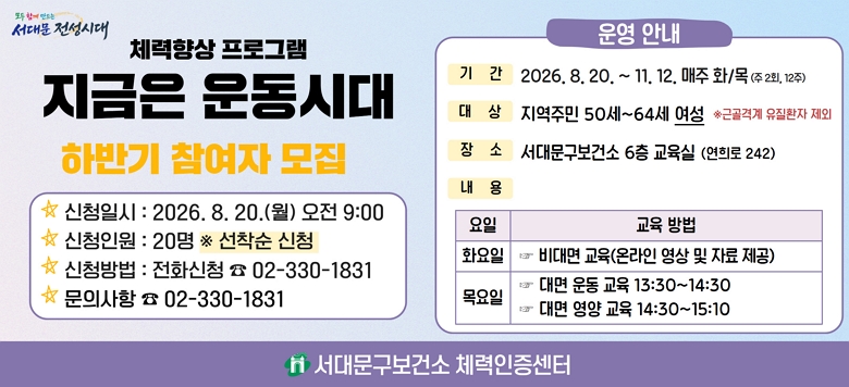 ü����� ���α׷��������� ��ô롹���α׷� ������ ����  �� ��Ⱓ : 2026. 8. 20. ~ 2026. 11. 12. ���� ȭ/��  �� ������� : 50 ~ 64�� ����  �� ���� : ���빮�����Ǽ� 6�� ������ �� �����  - ȭ���� : ���� ����(�¶��� ���� �� ���米���ڷ� ����)  - ����� : ��� ����� 13:30 ~ 14:30  �� 8/20~11/12 (��12ȸ)            ��� ���米�� 14:30 ~ 15:10  �� 8/27, 9/17, 10/8, 10/29 (��4ȸ)  �� ��û�Ⱓ : 2026. 8. 20.(��) 09:00 ~ ������ ���� �� ��û�ο� : 25�� �� ������ �� ��û��� : ��ȭ��û(�� 02-330-1831) �� ���ǻ��� : ���빮�����Ǽ� ü����������(�� 02-330-1831)